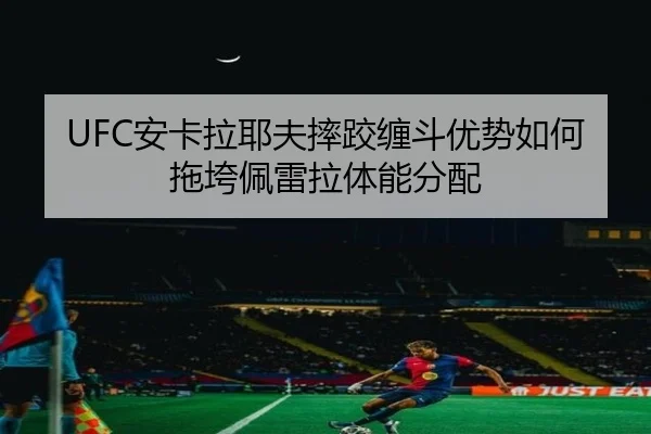 UFC安卡拉耶夫摔跤缠斗优势如何拖垮佩雷拉体能分配