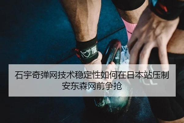石宇奇弹网技术稳定性如何在日本站压制安东森网前争抢